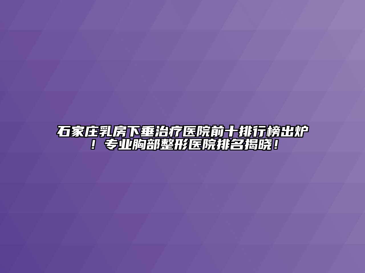 石家庄乳房下垂治疗医院前十排行榜出炉！专业胸部整形医院排名揭晓！