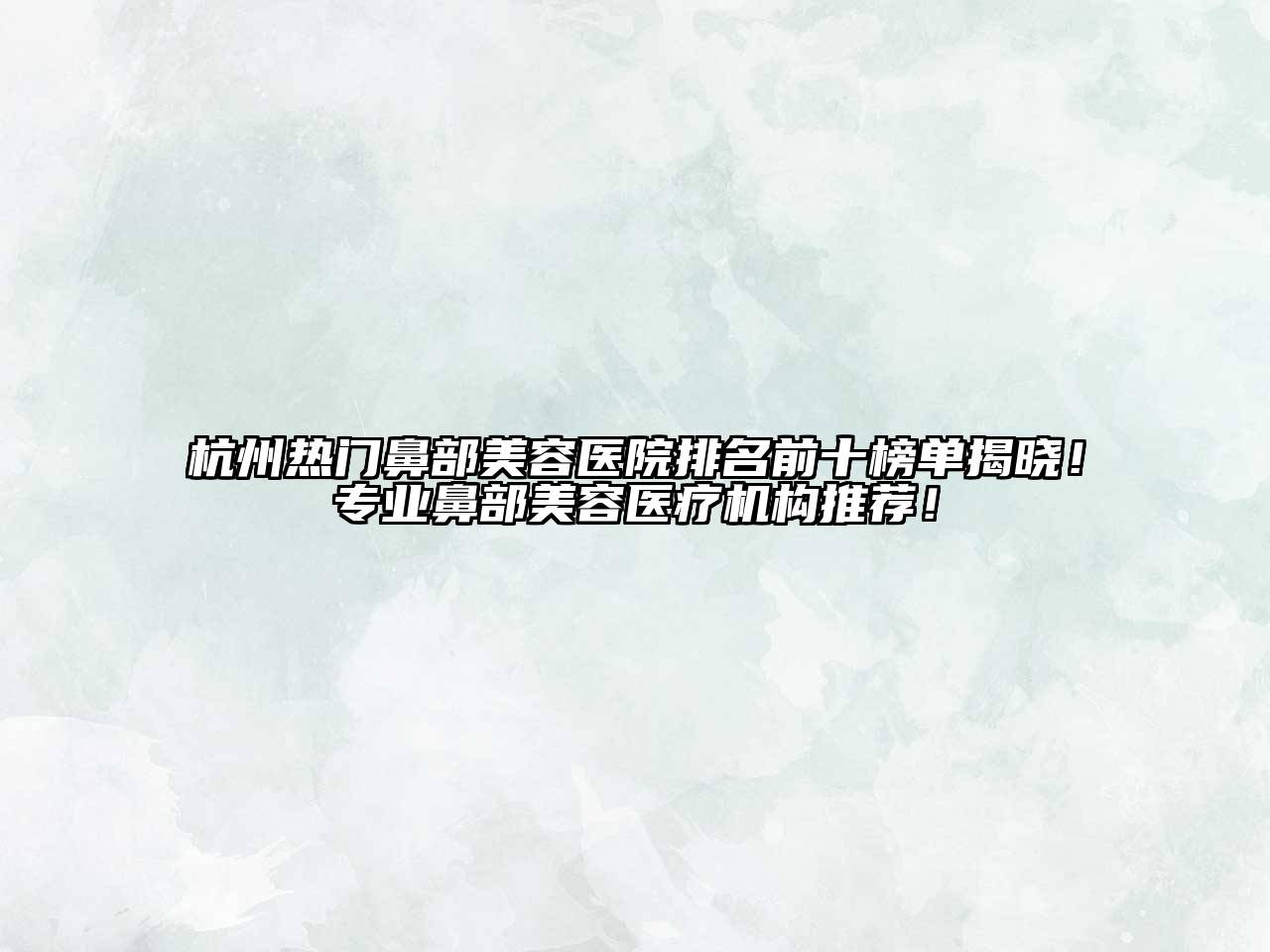 杭州热门鼻部美容医院排名前十榜单揭晓！专业鼻部美容医疗机构推荐！