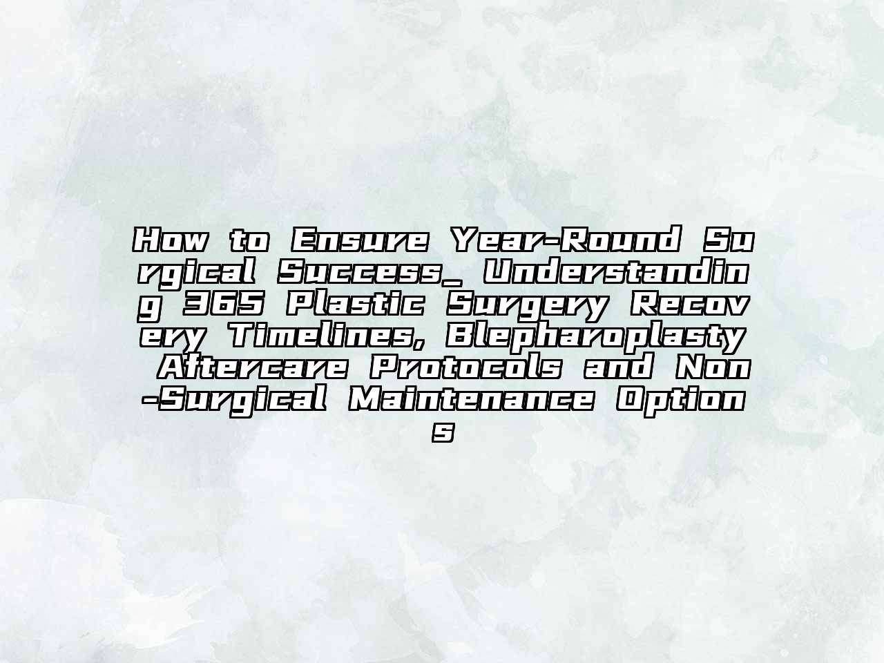 How to Ensure Year-Round Surgical Success_ Understanding 365 Plastic Surgery Recovery Timelines, Blepharoplasty Aftercare Protocols and Non-Surgical Maintenance Options