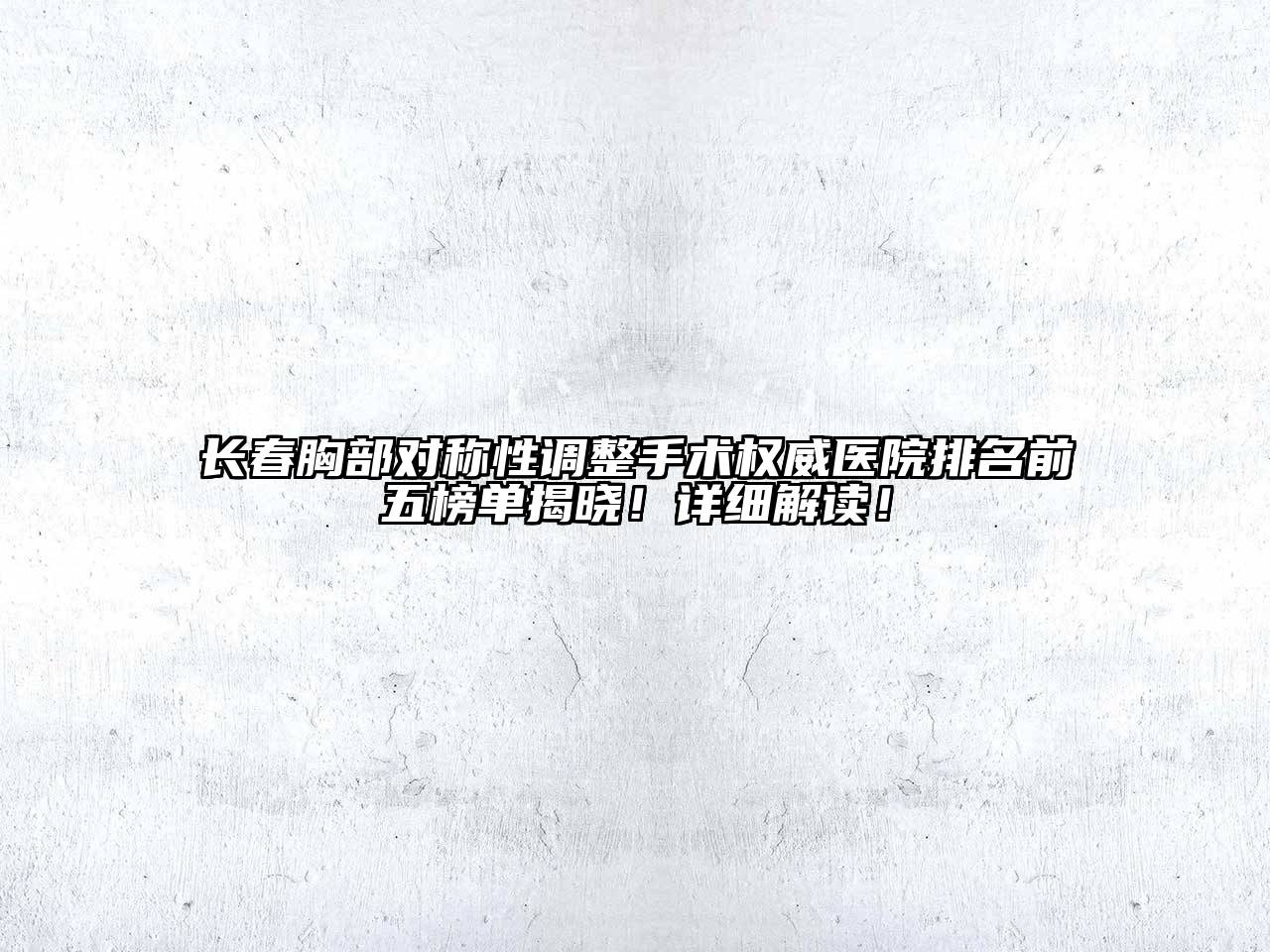 长春胸部对称性调整手术权威医院排名前五榜单揭晓！详细解读！