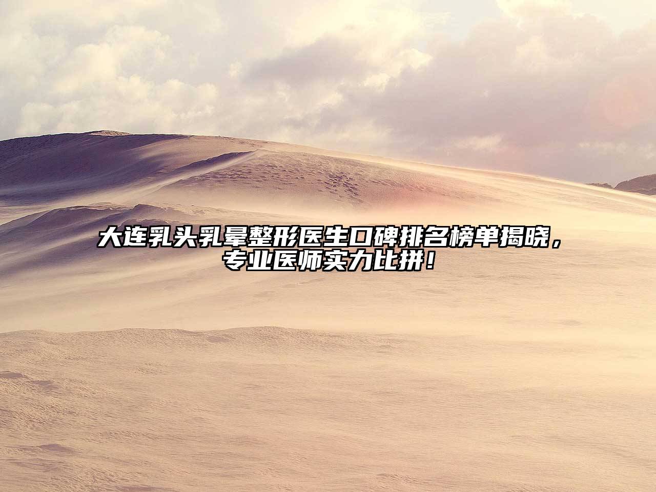 大连乳头乳晕整形医生口碑排名榜单揭晓，专业医师实力比拼！