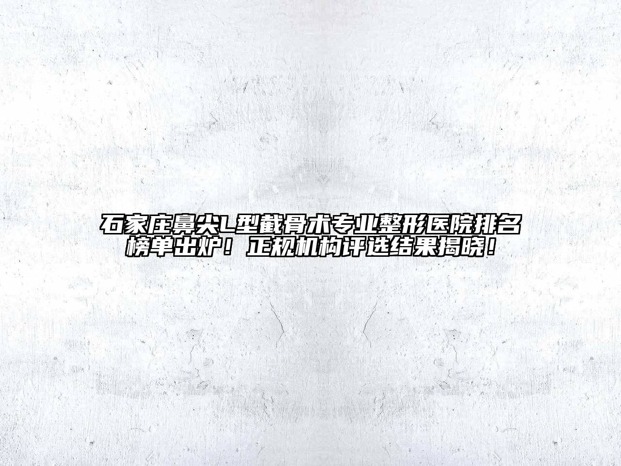 石家庄鼻尖L型截骨术专业整形医院排名榜单出炉！正规机构评选结果揭晓！