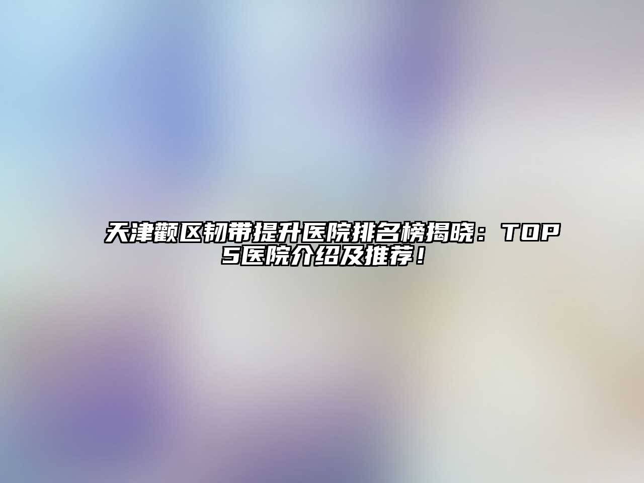 天津颧区韧带提升医院排名榜揭晓：TOP5医院介绍及推荐！
