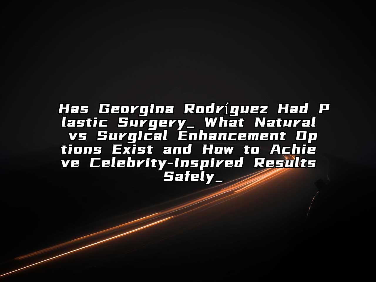Has Georgina Rodríguez Had Plastic Surgery_ What Natural vs Surgical Enhancement Options Exist and How to Achieve Celebrity-Inspired Results Safely_