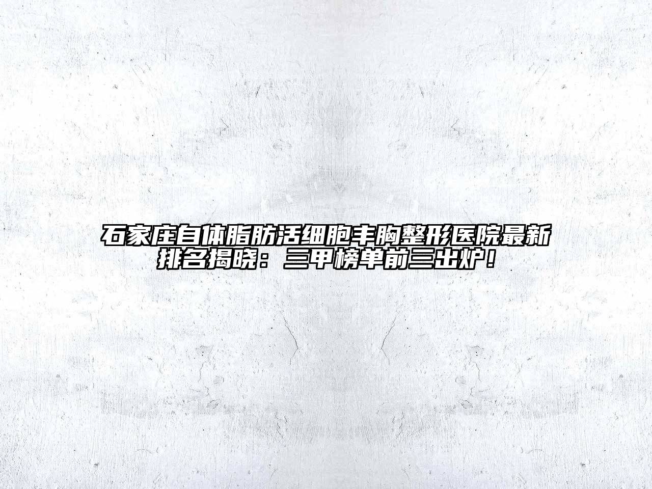 石家庄自体脂肪活细胞丰胸整形医院最新排名揭晓：三甲榜单前三出炉！