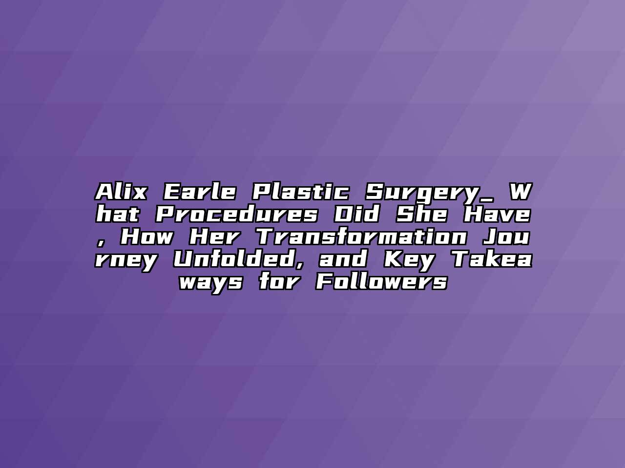 Alix Earle Plastic Surgery_ What Procedures Did She Have, How Her Transformation Journey Unfolded, and Key Takeaways for Followers