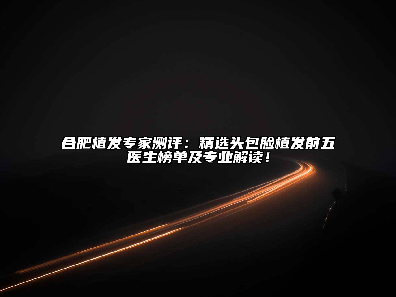 合肥植发专家测评：精选头包脸植发前五医生榜单及专业解读！