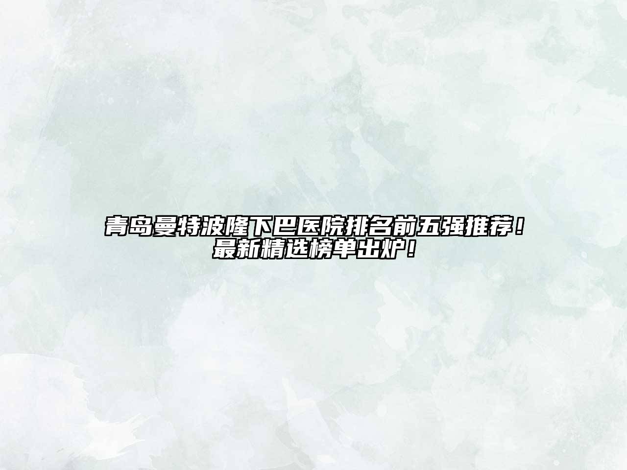 青岛曼特波隆下巴医院排名前五强推荐！最新精选榜单出炉！