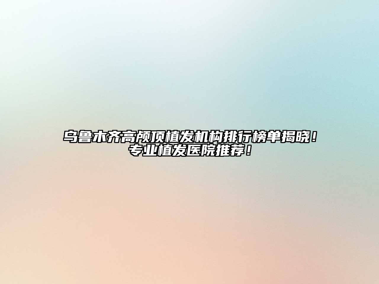 乌鲁木齐高颅顶植发机构排行榜单揭晓！专业植发医院推荐！