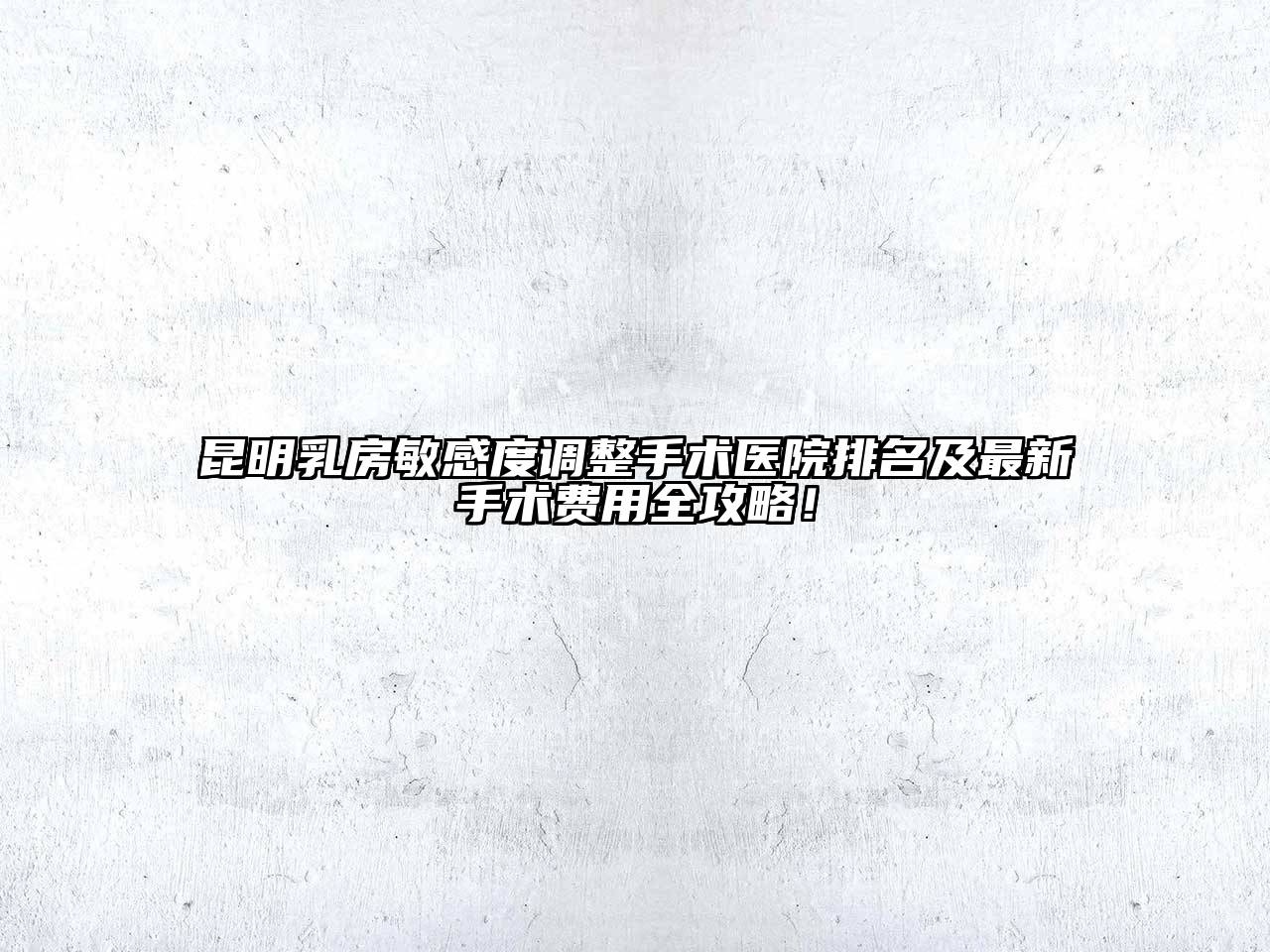 昆明乳房敏感度调整手术医院排名及最新手术费用全攻略！