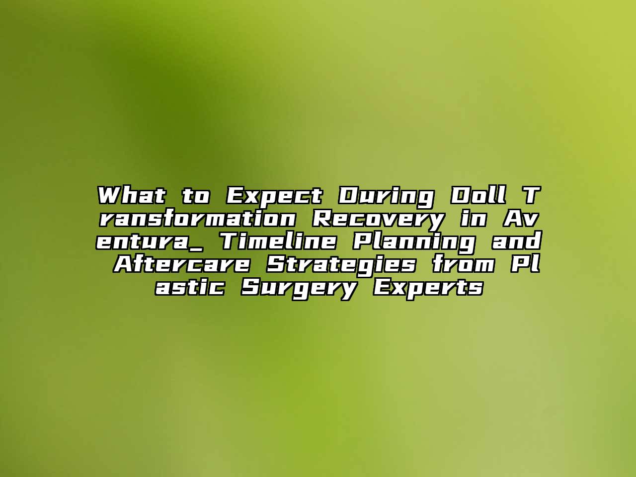 What to Expect During Doll Transformation Recovery in Aventura_ Timeline Planning and Aftercare Strategies from Plastic Surgery Experts