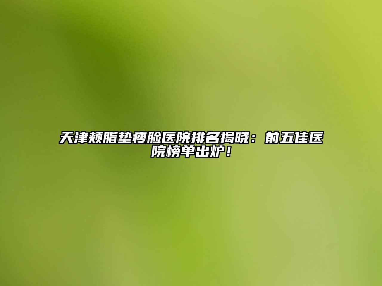 天津颊脂垫瘦脸医院排名揭晓：前五佳医院榜单出炉！
