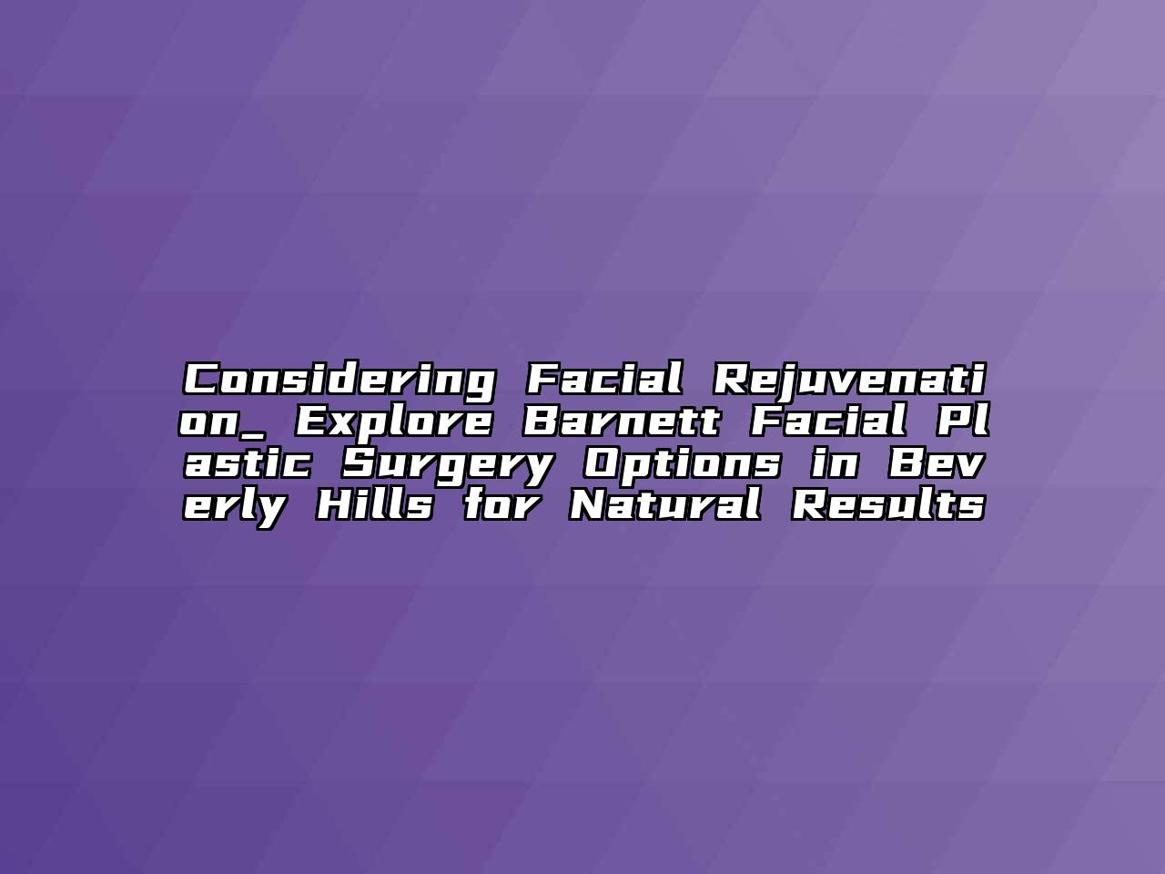 Considering Facial Rejuvenation_ Explore Barnett Facial Plastic Surgery Options in Beverly Hills for Natural Results