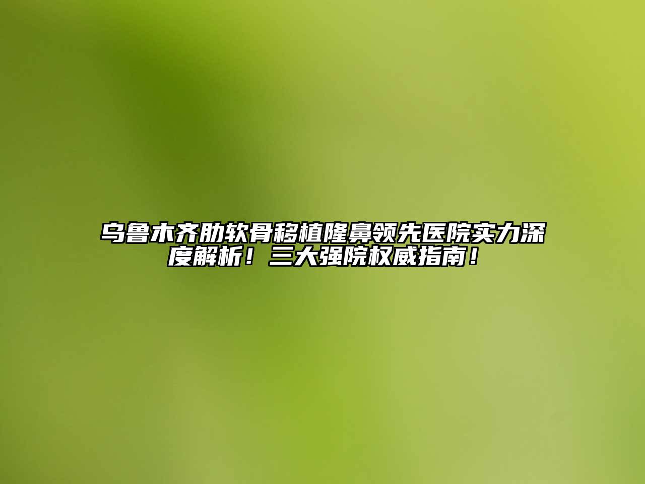 乌鲁木齐肋软骨移植隆鼻领先医院实力深度解析！三大强院权威指南！