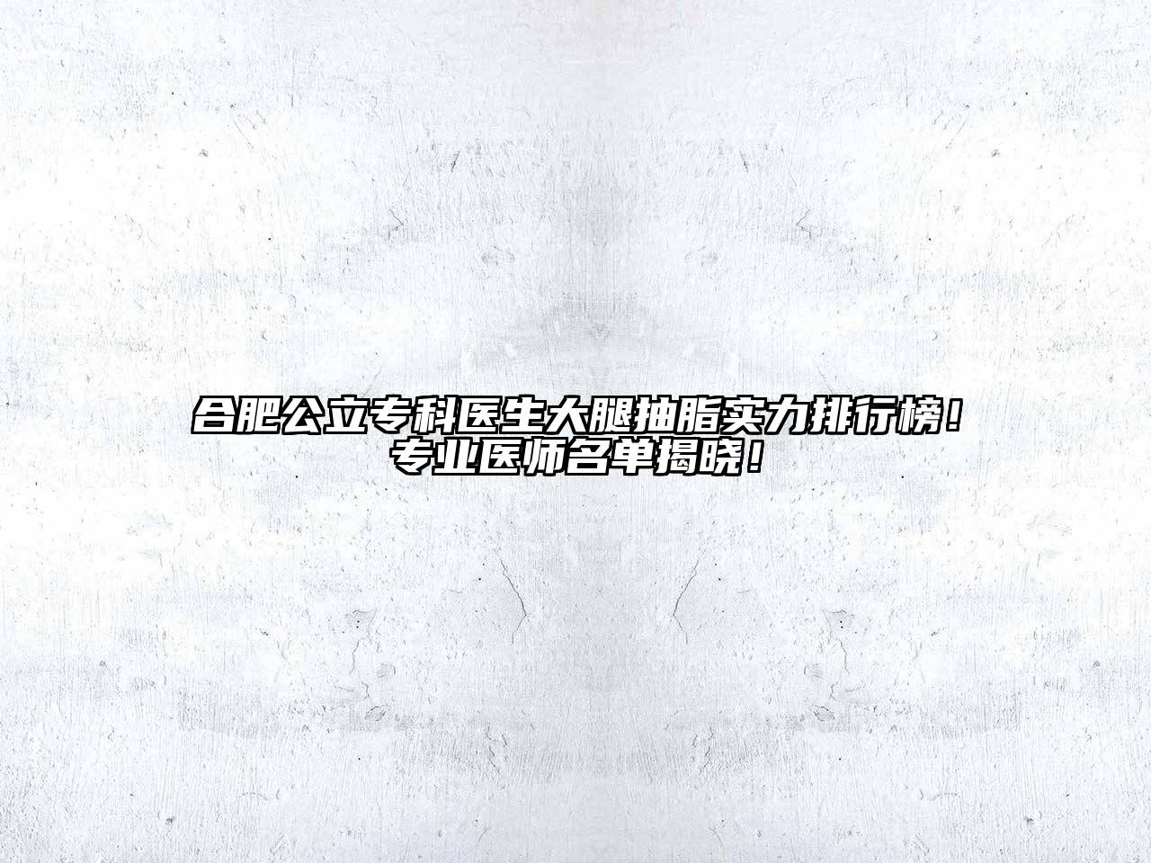 合肥公立专科医生大腿抽脂实力排行榜！专业医师名单揭晓！