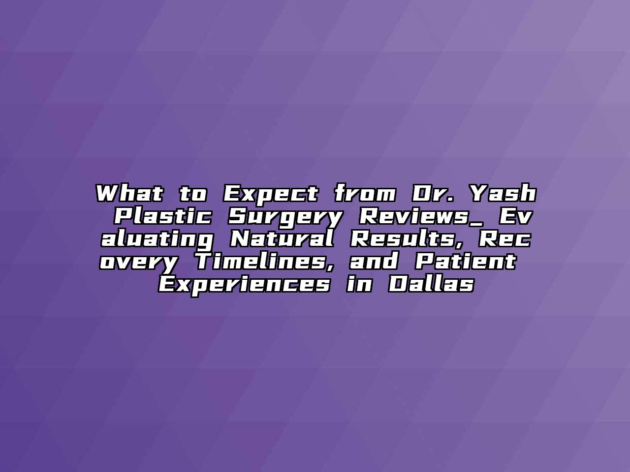 What to Expect from Dr. Yash Plastic Surgery Reviews_ Evaluating Natural Results, Recovery Timelines, and Patient Experiences in Dallas