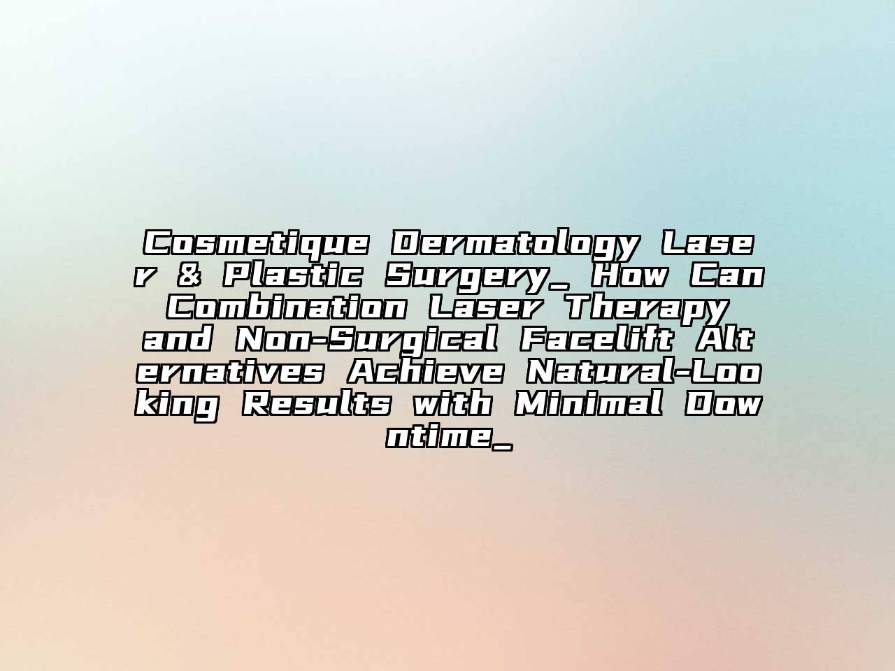 Cosmetique Dermatology Laser & Plastic Surgery_ How Can Combination Laser Therapy and Non-Surgical Facelift Alternatives Achieve Natural-Looking Results with Minimal Downtime_
