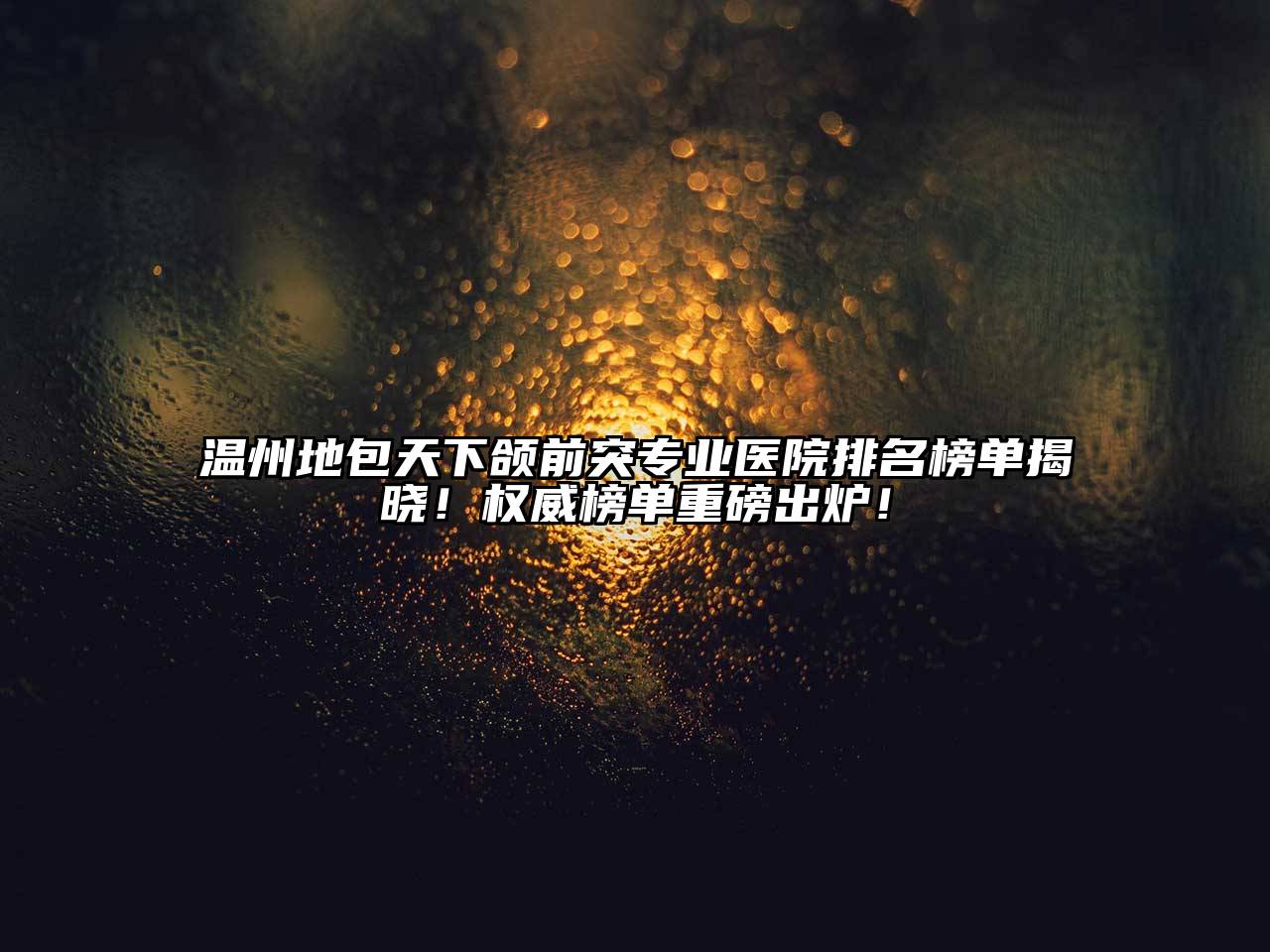 温州地包天下颌前突专业医院排名榜单揭晓！权威榜单重磅出炉！