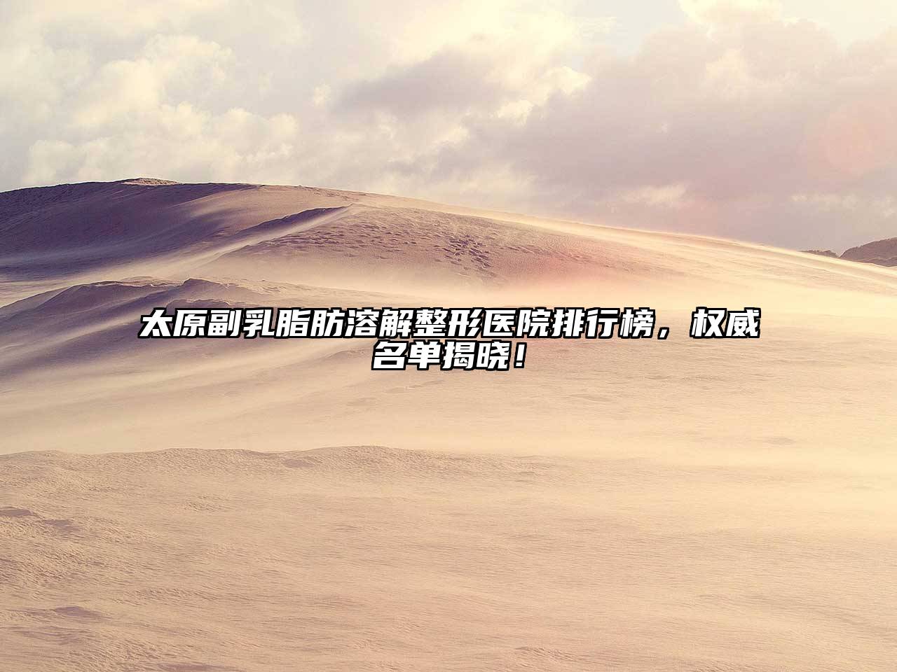 太原副乳脂肪溶解整形医院排行榜，权威名单揭晓！