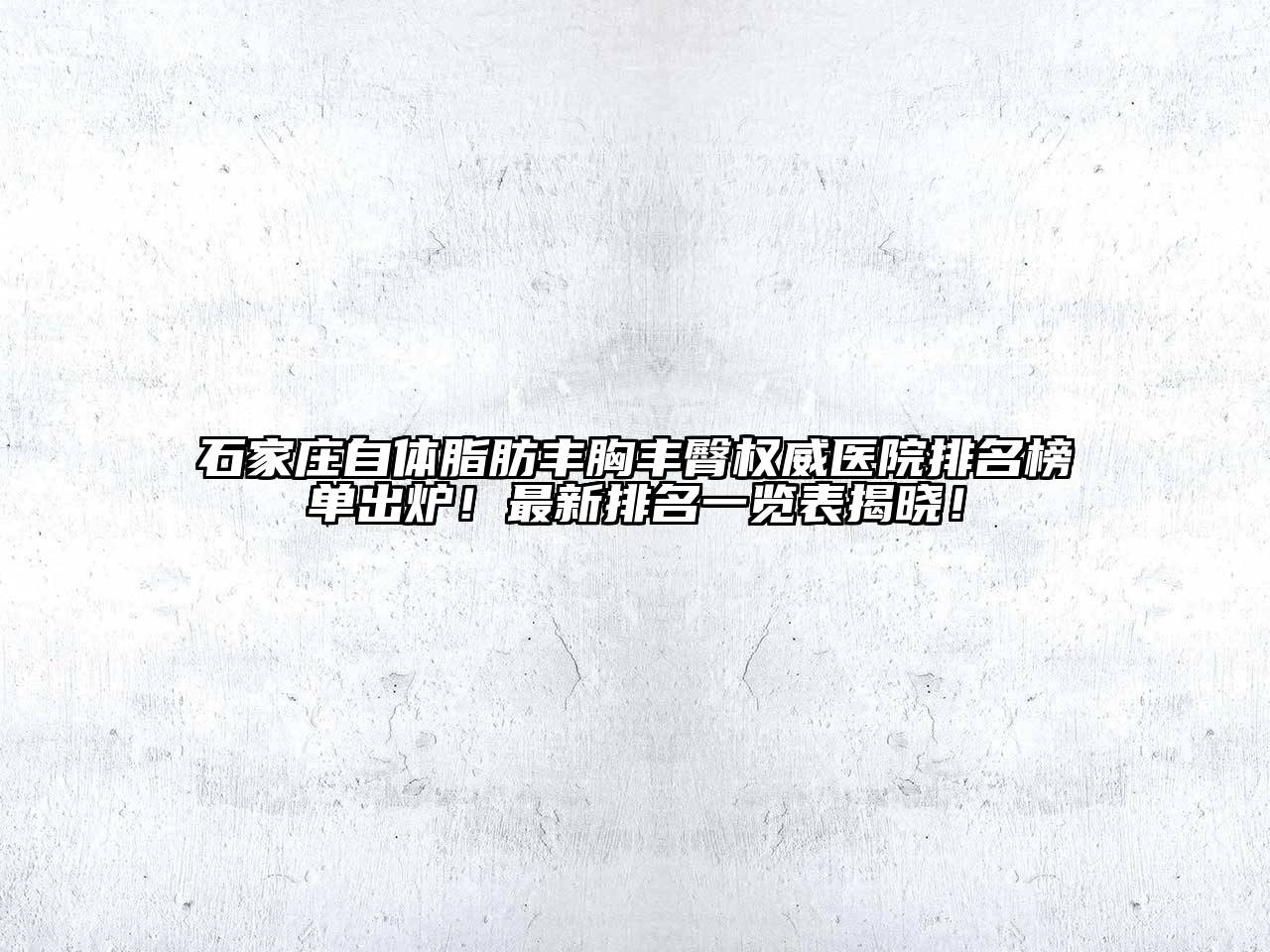 石家庄自体脂肪丰胸丰臀权威医院排名榜单出炉！最新排名一览表揭晓！
