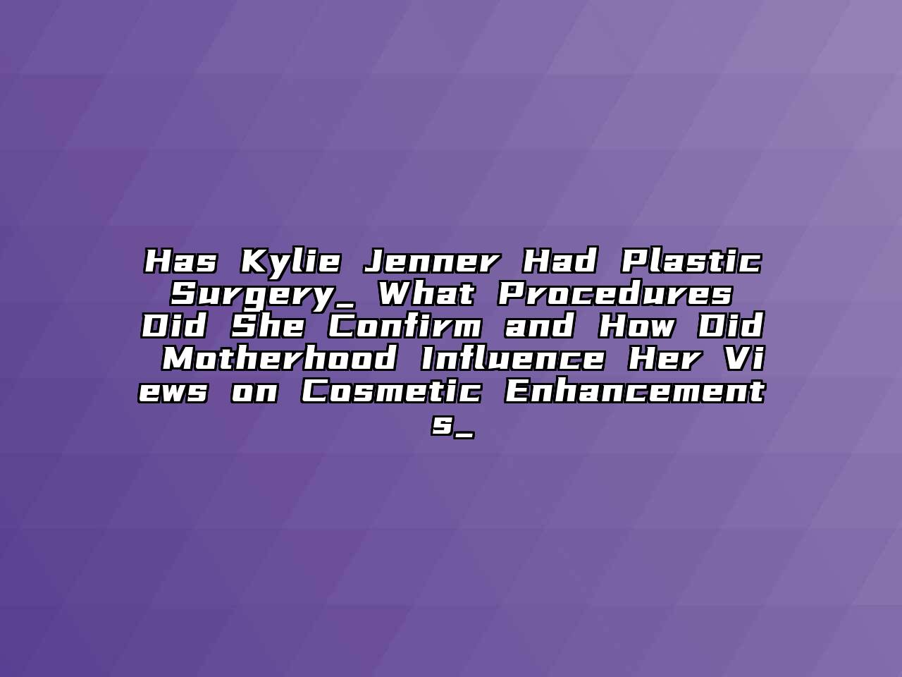 Has Kylie Jenner Had Plastic Surgery_ What Procedures Did She Confirm and How Did Motherhood Influence Her Views on Cosmetic Enhancements_