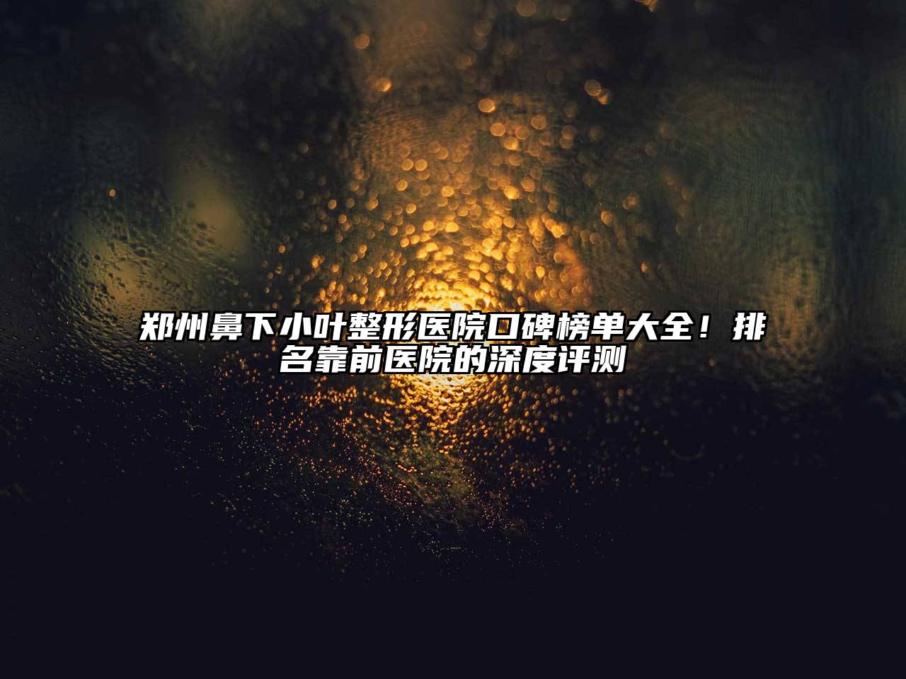 郑州鼻下小叶整形医院口碑榜单大全！排名靠前医院的深度评测