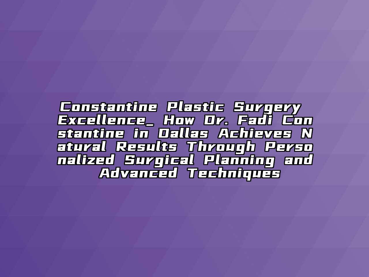 Constantine Plastic Surgery Excellence_ How Dr. Fadi Constantine in Dallas Achieves Natural Results Through Personalized Surgical Planning and Advanced Techniques