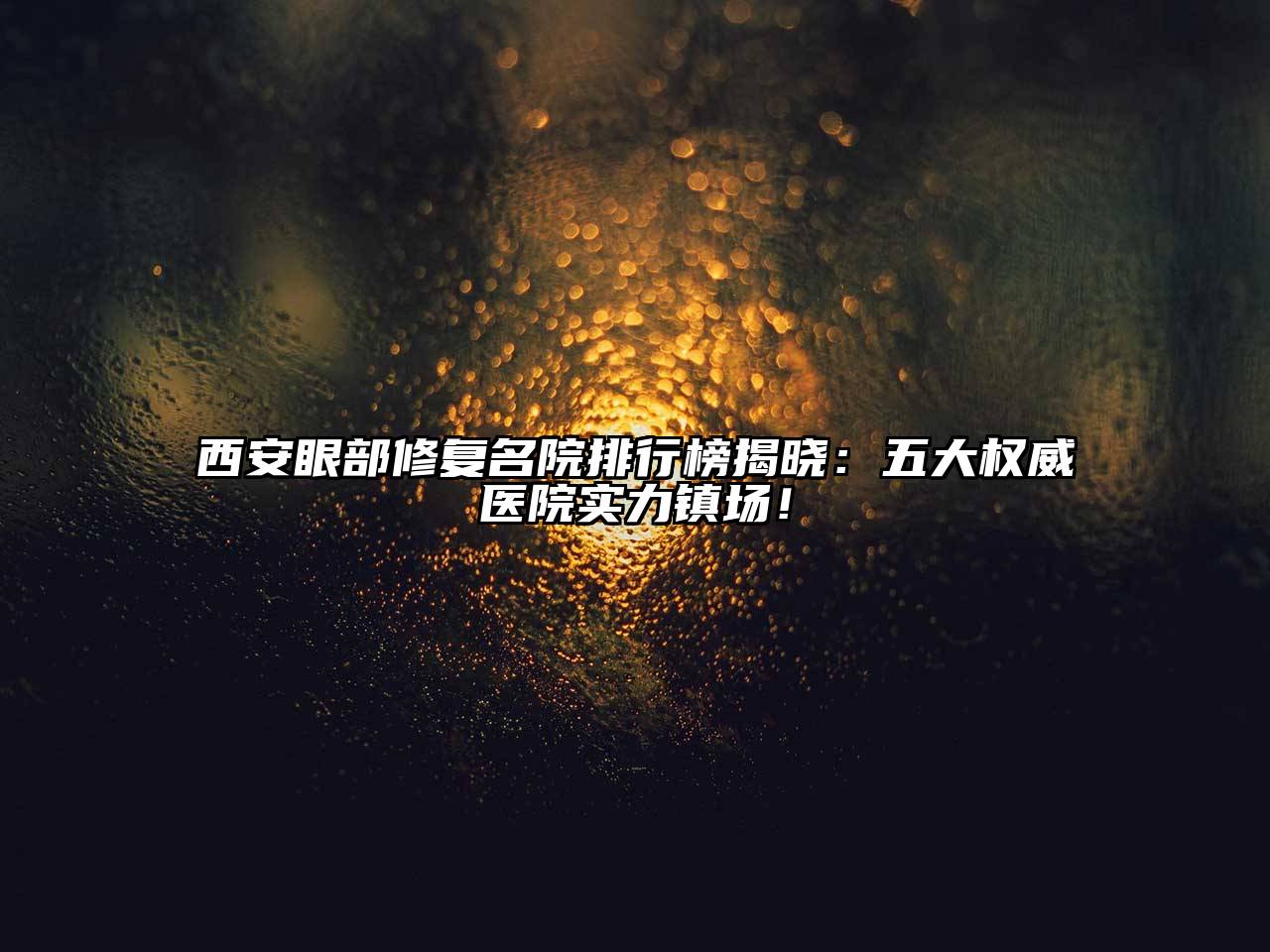 西安眼部修复名院排行榜揭晓：五大权威医院实力镇场！