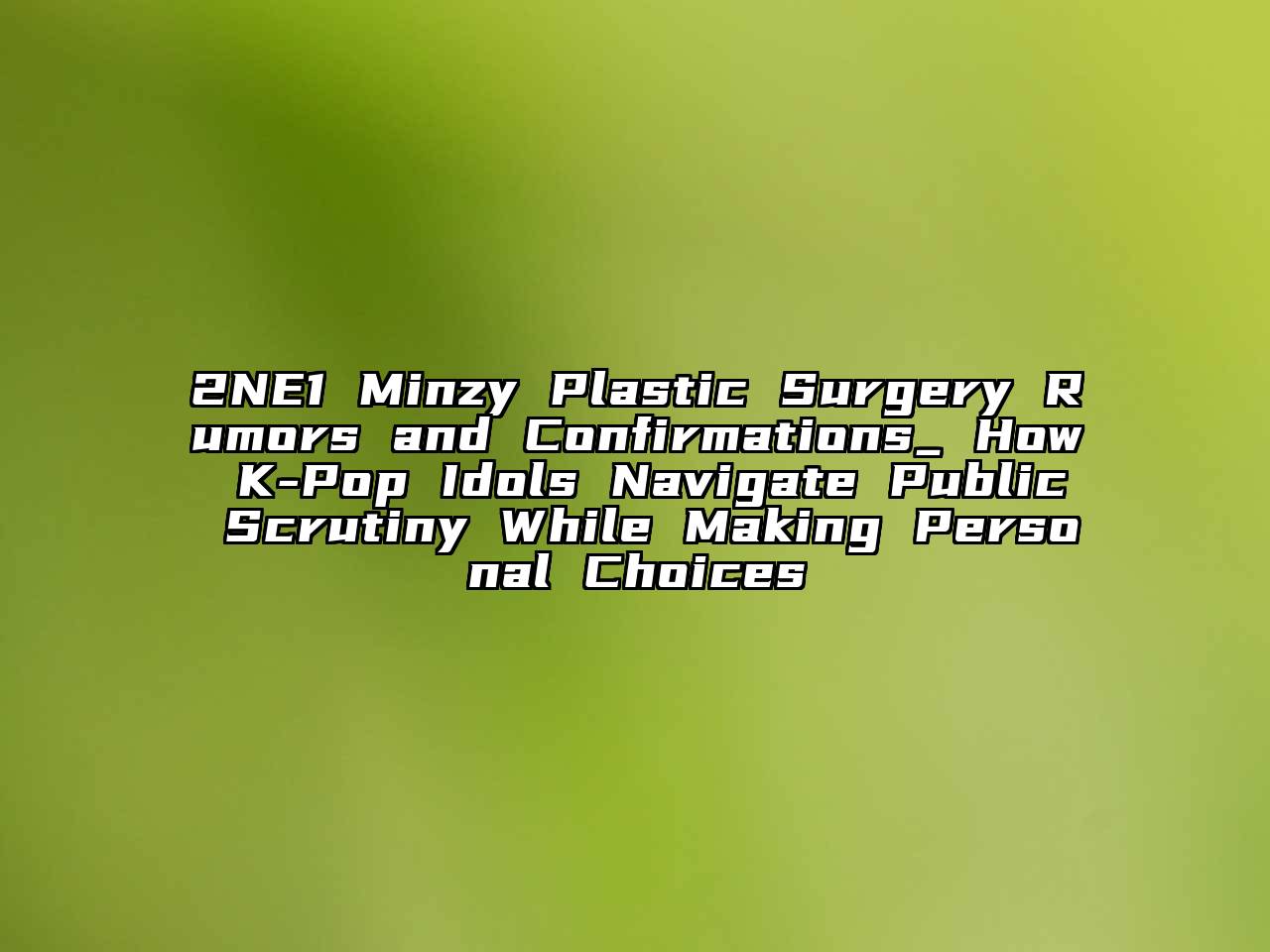 2NE1 Minzy Plastic Surgery Rumors and Confirmations_ How K-Pop Idols Navigate Public Scrutiny While Making Personal Choices