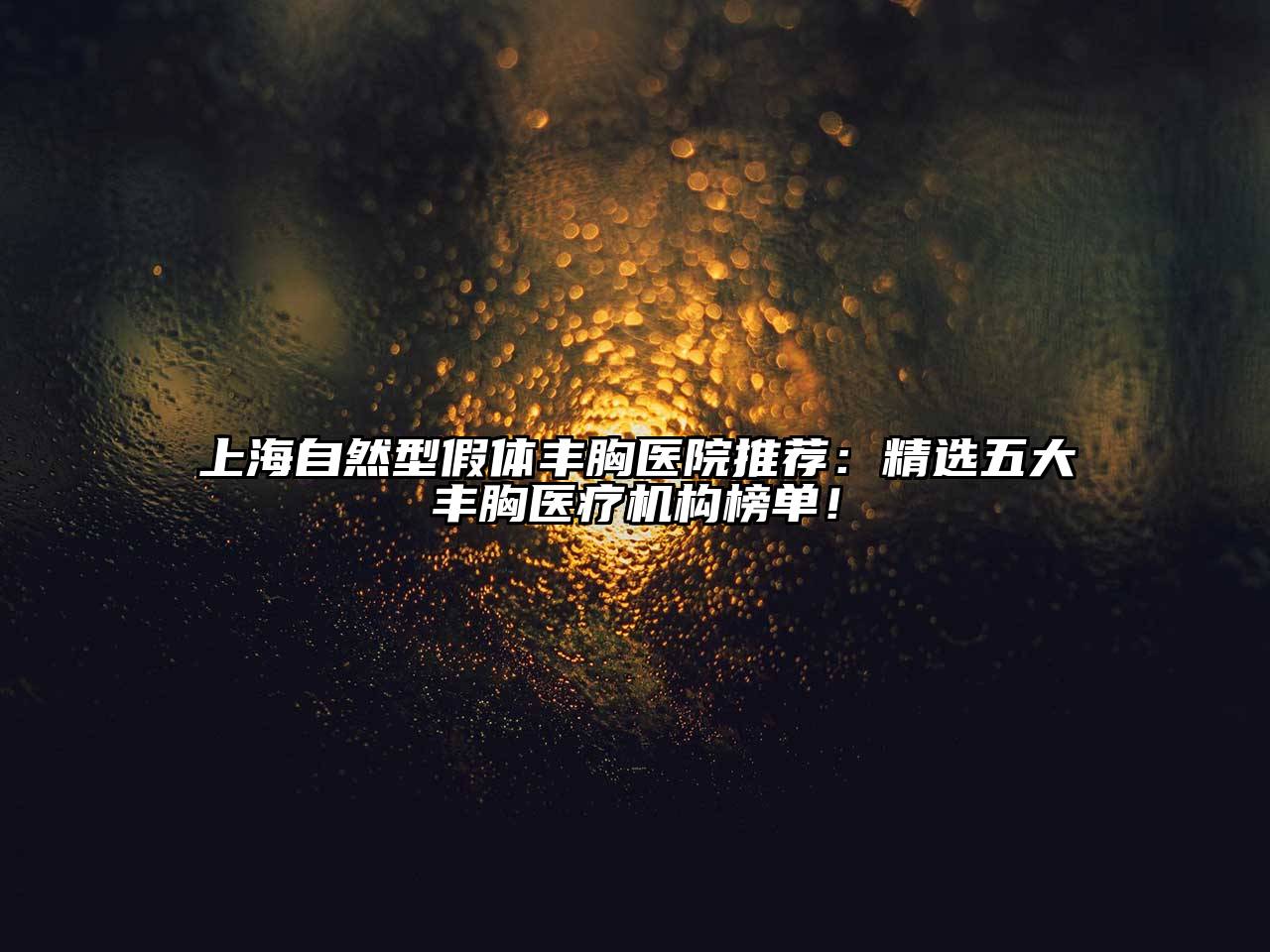 上海自然型假体丰胸医院推荐：精选五大丰胸医疗机构榜单！