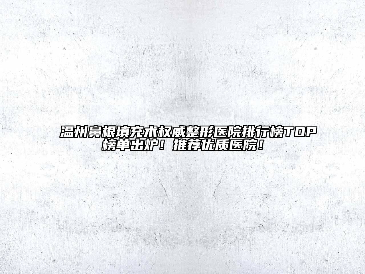 温州鼻根填充术权威整形医院排行榜TOP榜单出炉！推荐优质医院！