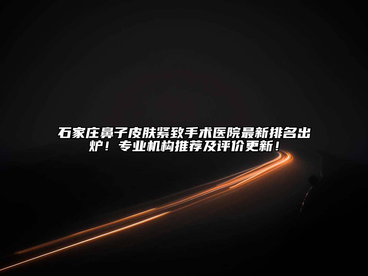 石家庄鼻子皮肤紧致手术医院最新排名出炉！专业机构推荐及评价更新！