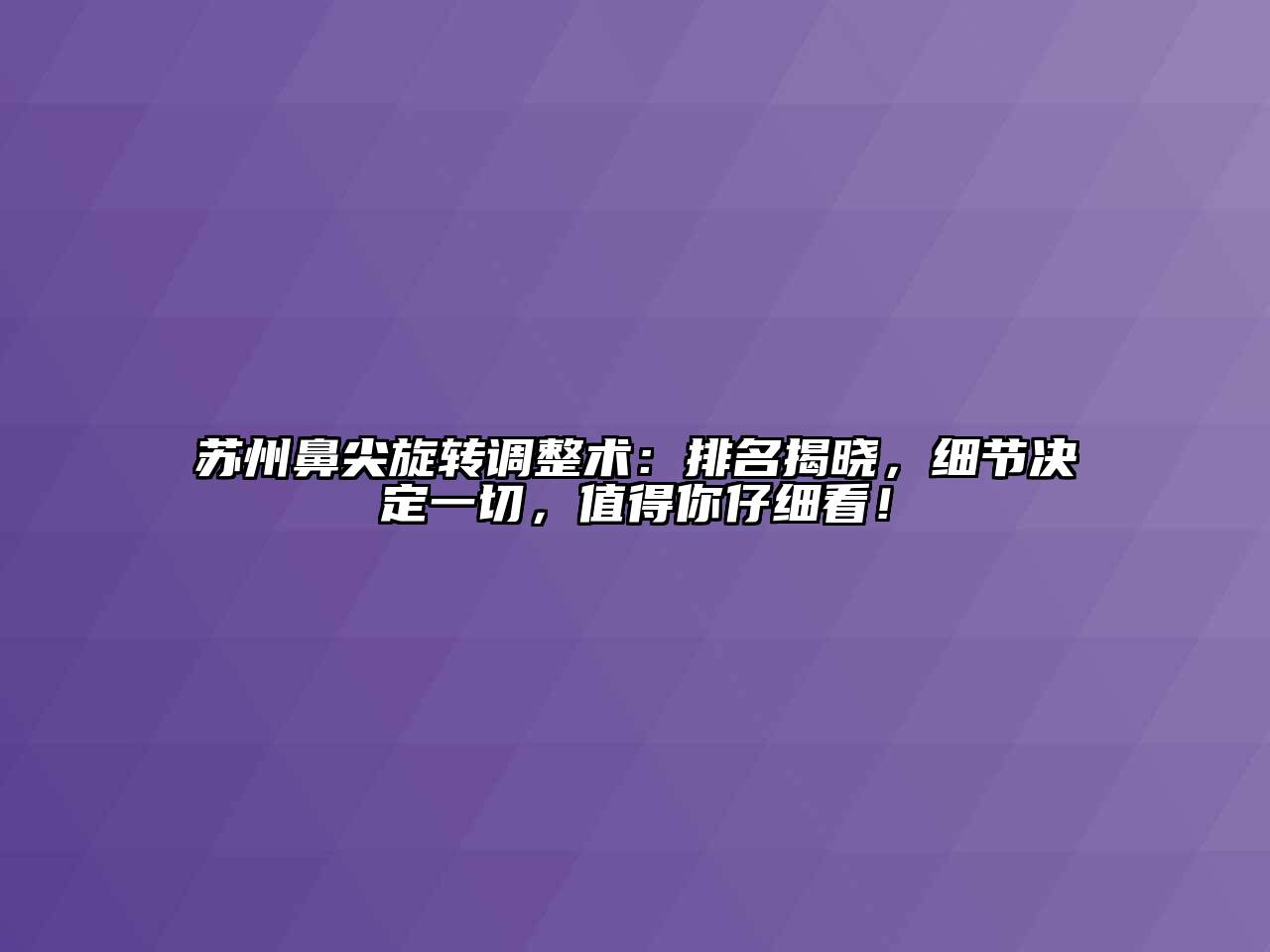 苏州鼻尖旋转调整术：排名揭晓，细节决定一切，值得你仔细看！