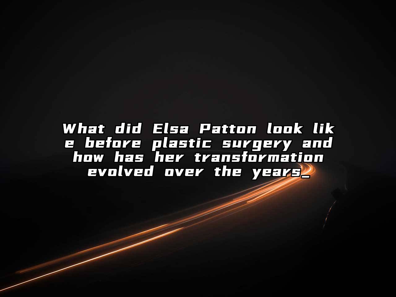 What did Elsa Patton look like before plastic surgery and how has her transformation evolved over the years_
