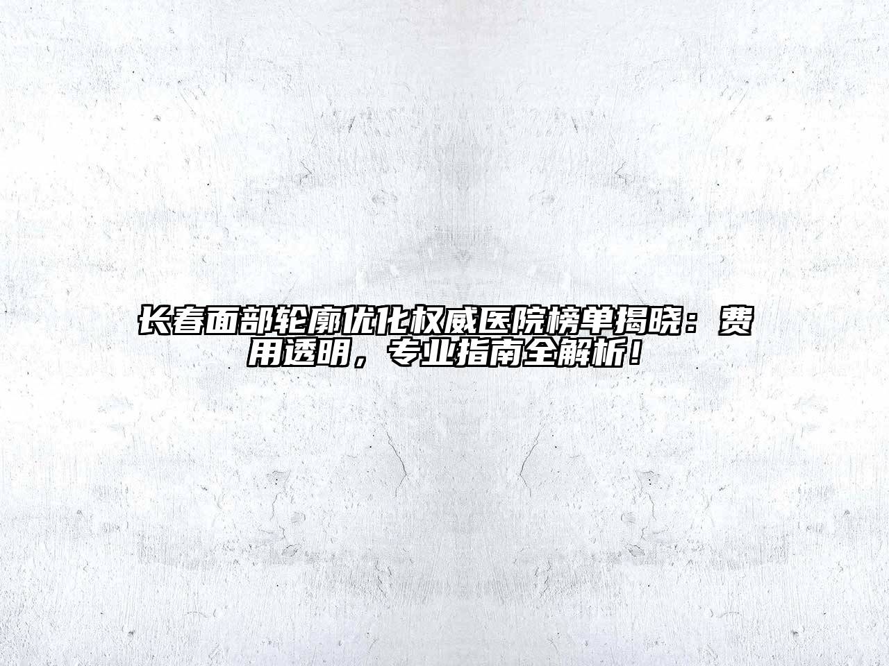 长春面部轮廓优化权威医院榜单揭晓：费用透明，专业指南全解析！