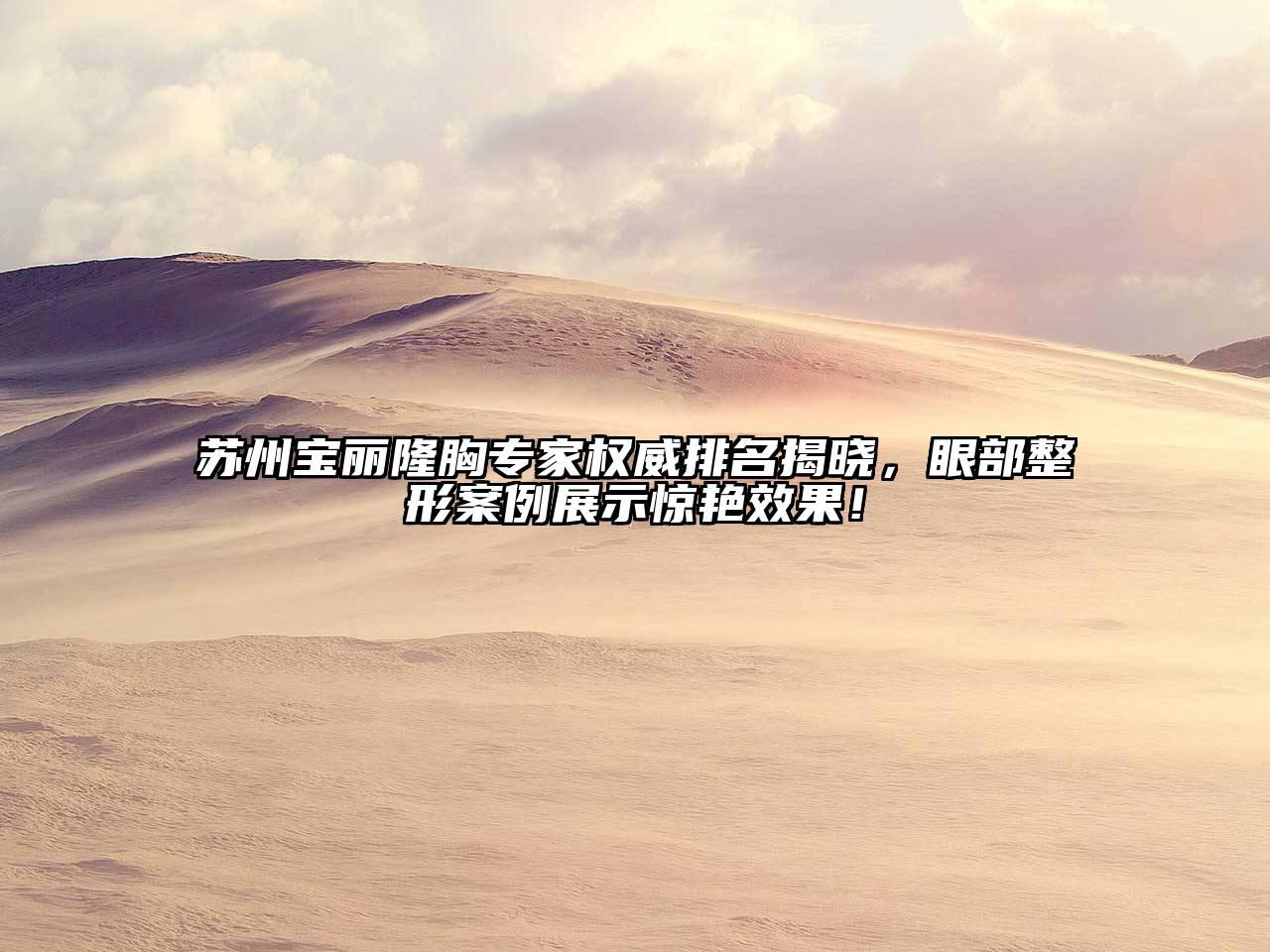 苏州宝丽隆胸专家权威排名揭晓，眼部整形案例展示惊艳效果！