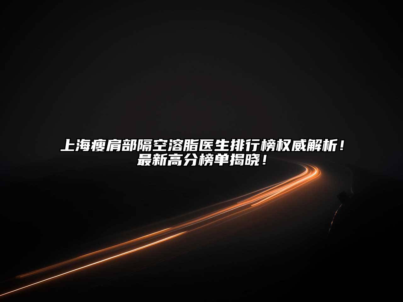 上海瘦肩部隔空溶脂医生排行榜权威解析！最新高分榜单揭晓！