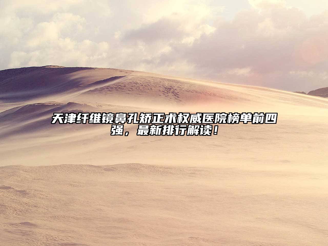天津纤维镜鼻孔矫正术权威医院榜单前四强，最新排行解读！