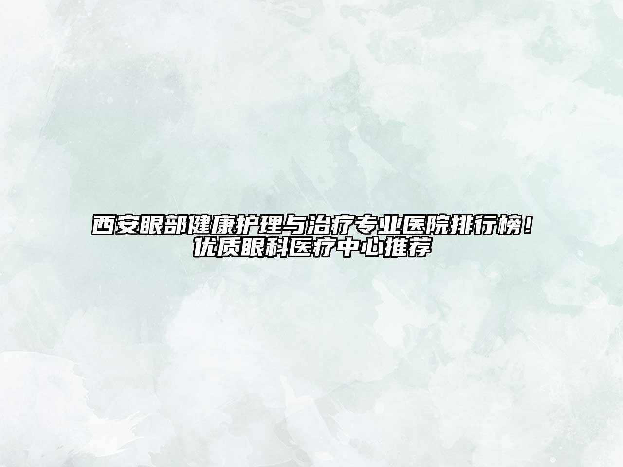 西安眼部健康护理与治疗专业医院排行榜！优质眼科医疗中心推荐