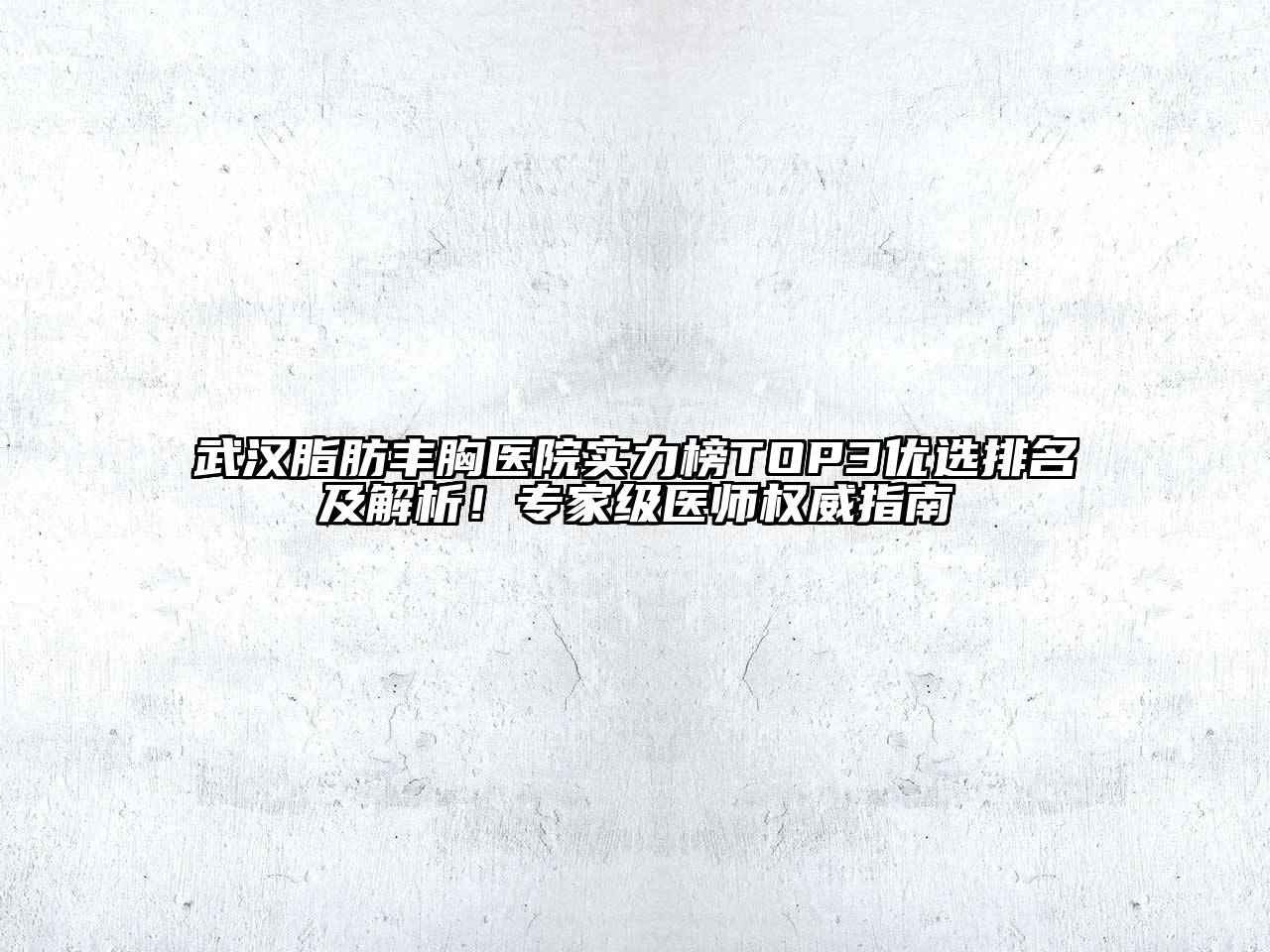 武汉脂肪丰胸医院实力榜TOP3优选排名及解析！专家级医师权威指南