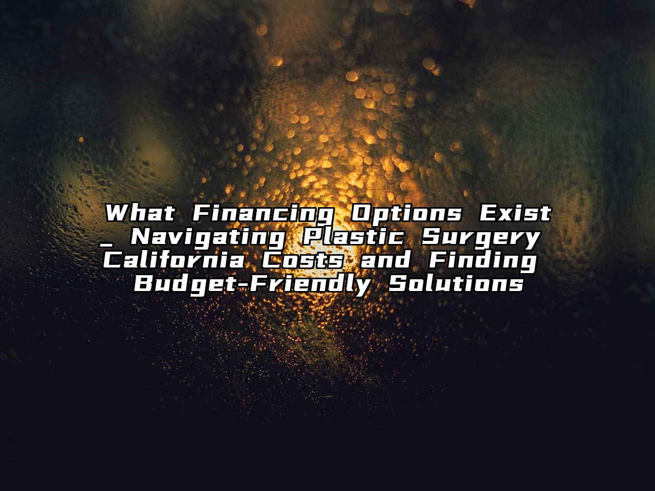 What Financing Options Exist_ Navigating Plastic Surgery California Costs and Finding Budget-Friendly Solutions