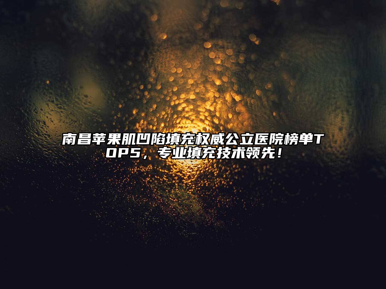 南昌苹果肌凹陷填充权威公立医院榜单TOP5，专业填充技术领先！