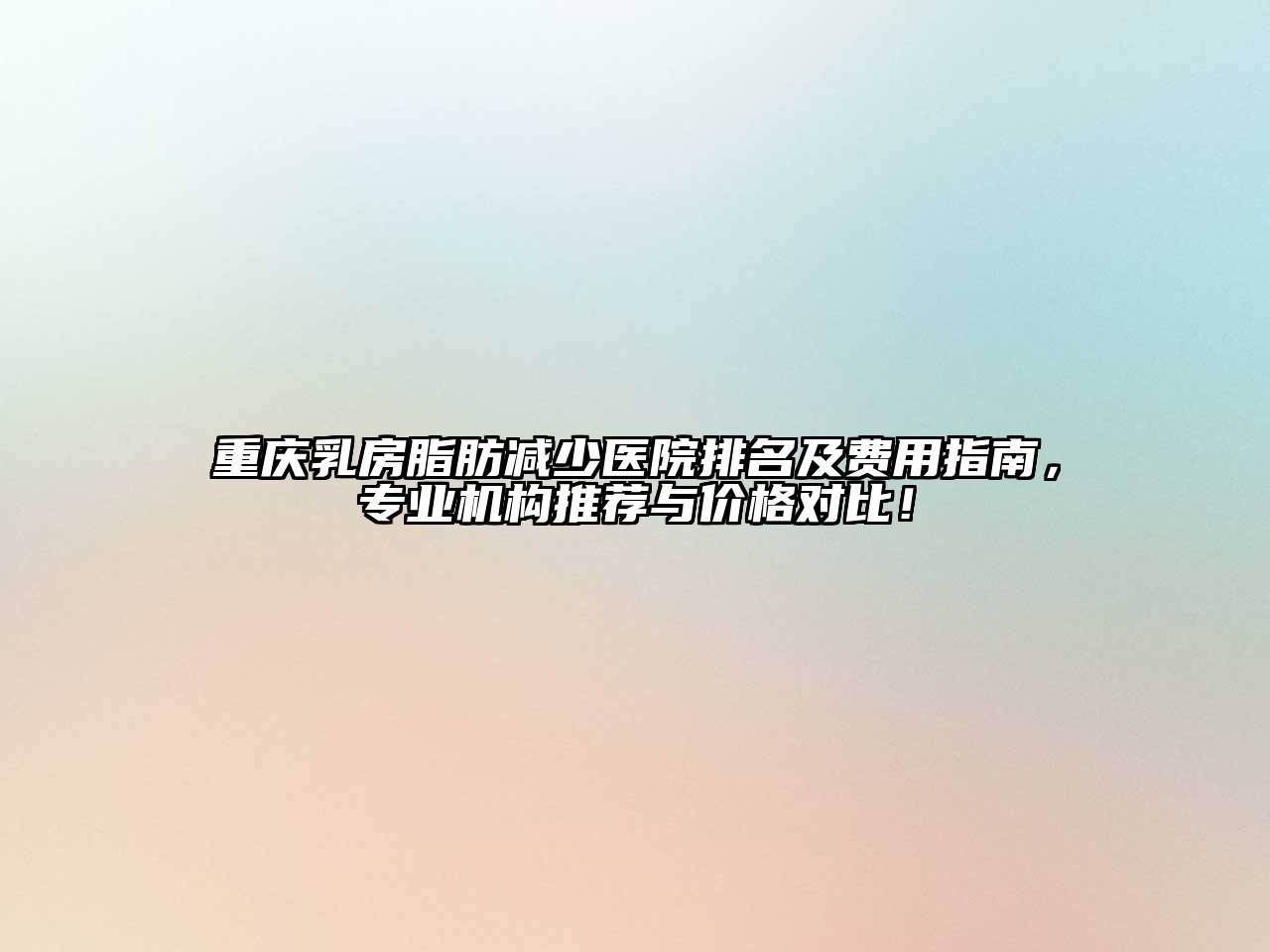 重庆乳房脂肪减少医院排名及费用指南，专业机构推荐与价格对比！