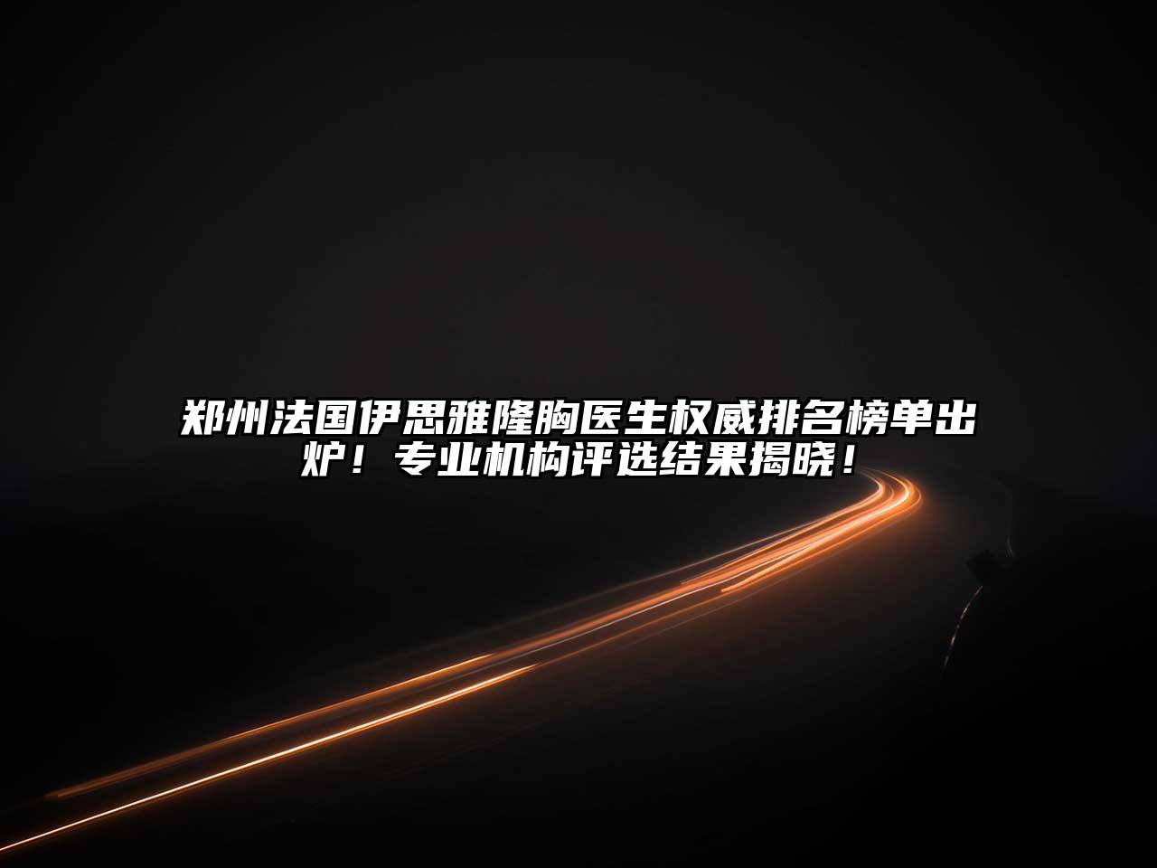 郑州法国伊思雅隆胸医生权威排名榜单出炉！专业机构评选结果揭晓！