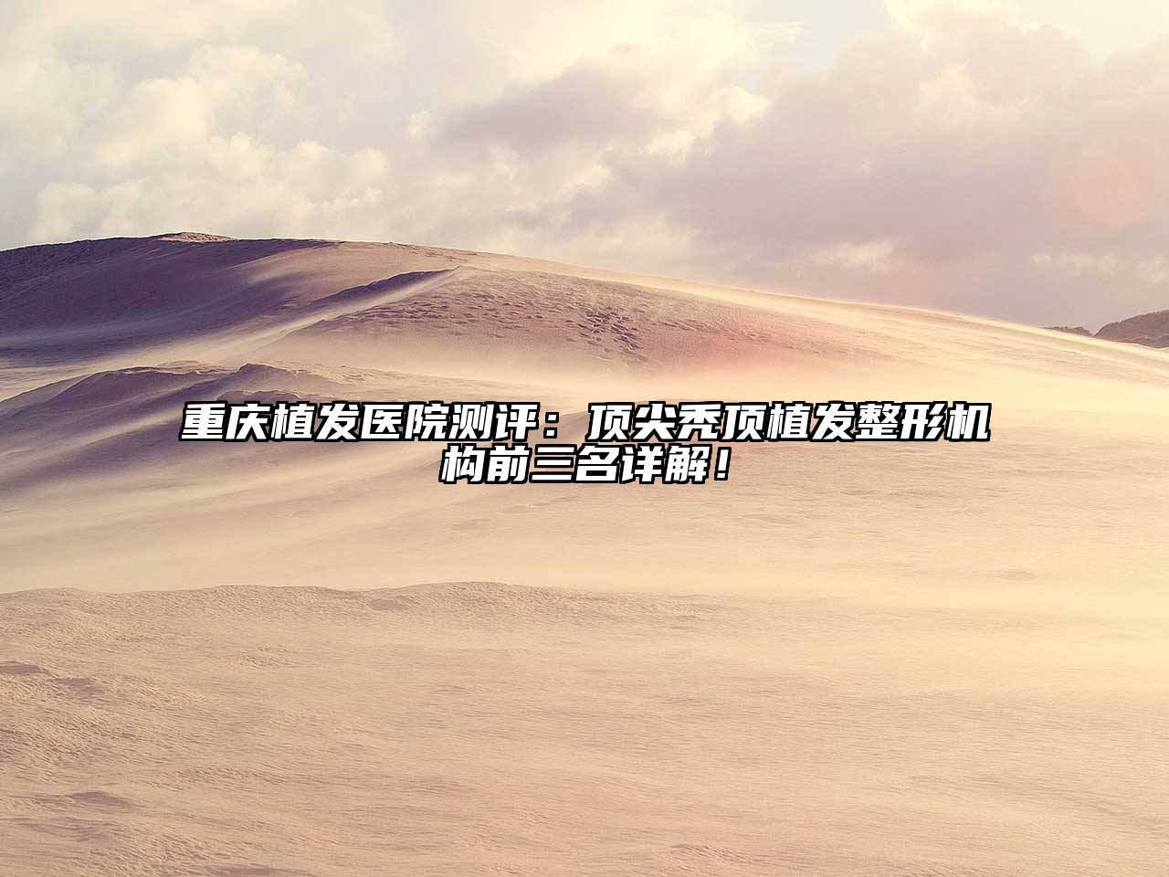 重庆植发医院测评：顶尖秃顶植发整形机构前三名详解！