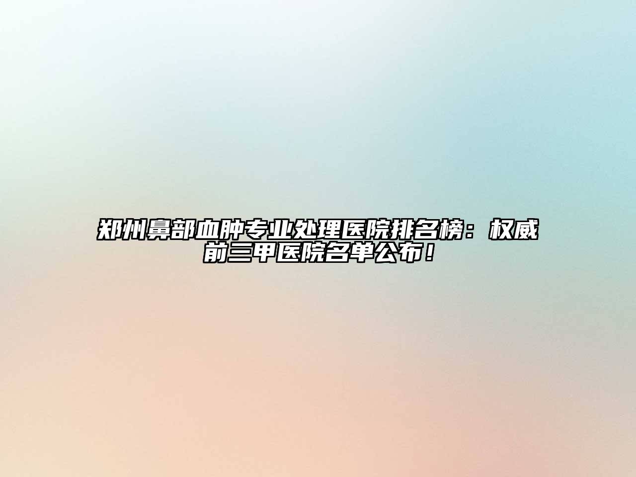 郑州鼻部血肿专业处理医院排名榜：权威前三甲医院名单公布！