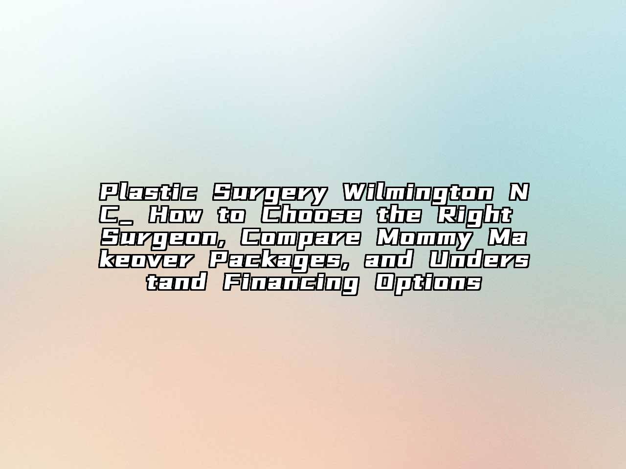 Plastic Surgery Wilmington NC_ How to Choose the Right Surgeon, Compare Mommy Makeover Packages, and Understand Financing Options