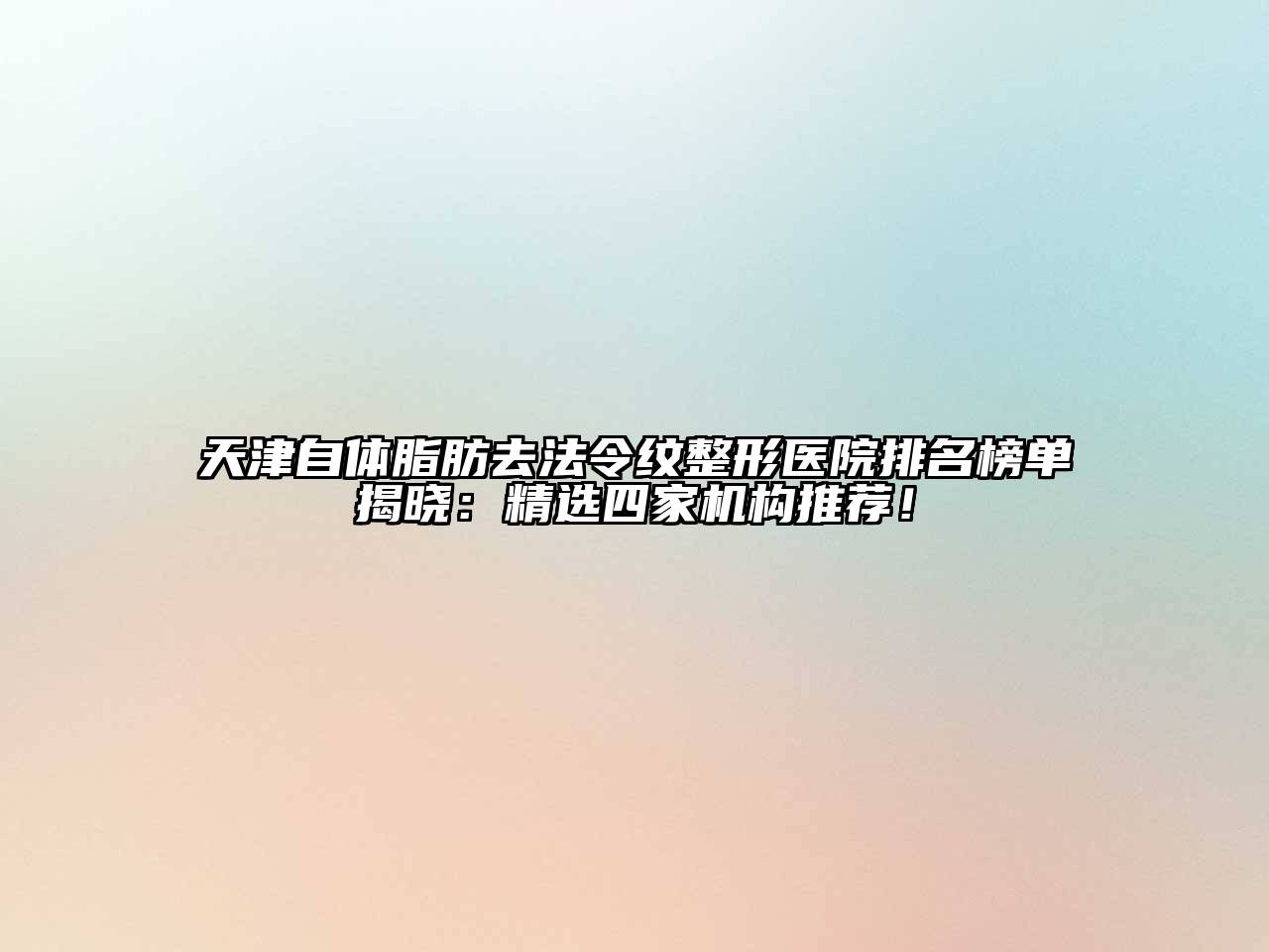 天津自体脂肪去法令纹整形医院排名榜单揭晓：精选四家机构推荐！