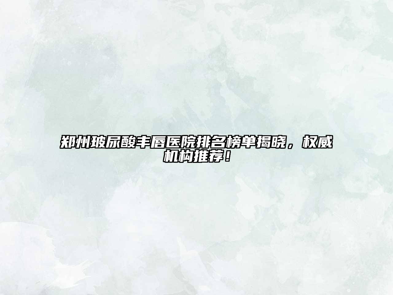 郑州玻尿酸丰唇医院排名榜单揭晓，权威机构推荐！