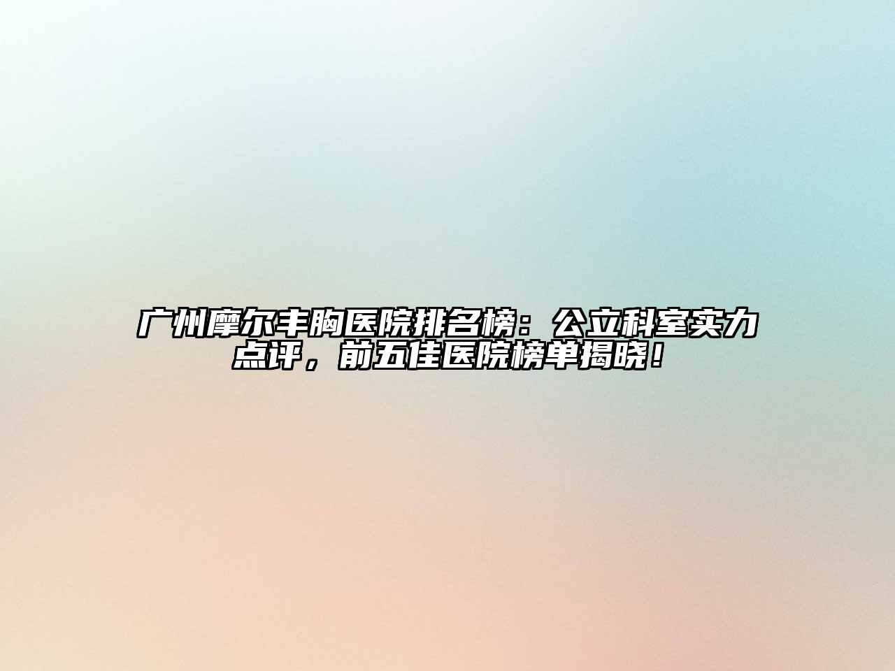 广州摩尔丰胸医院排名榜：公立科室实力点评，前五佳医院榜单揭晓！